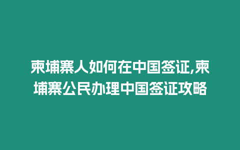 柬埔寨人如何在中國簽證,柬埔寨公民辦理中國簽證攻略