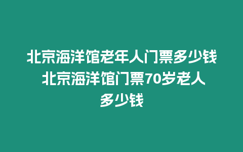 北京海洋館老年人門票多少錢 北京海洋館門票70歲老人多少錢