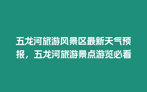 五龍河旅游風景區最新天氣預報，五龍河旅游景點游覽必看