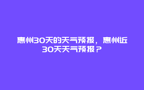 惠州30天的天氣預報，惠州近30天天氣預報？