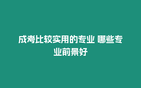 成考比較實用的專業(yè) 哪些專業(yè)前景好