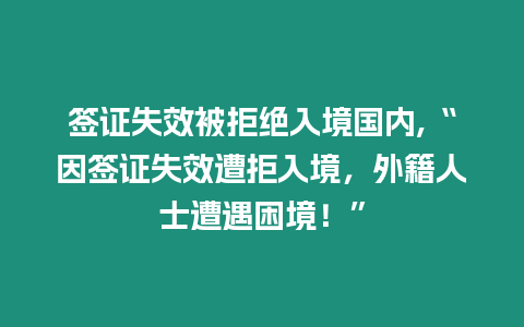 簽證失效被拒絕入境國內(nèi),“因簽證失效遭拒入境，外籍人士遭遇困境！”