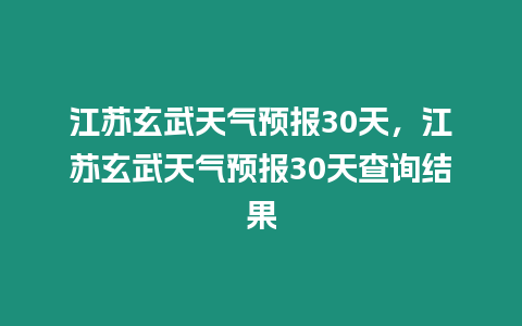 江蘇玄武天氣預報30天，江蘇玄武天氣預報30天查詢結果