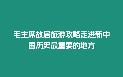 毛主席故居旅游攻略走進新中國歷史最重要的地方