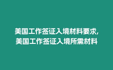 美國工作簽證入境材料要求,美國工作簽證入境所需材料