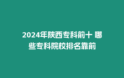 2024年陜西專(zhuān)科前十 哪些專(zhuān)科院校排名靠前