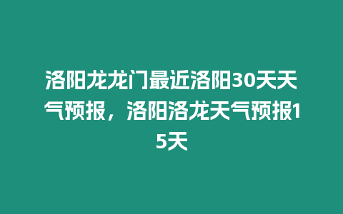 洛陽龍龍門最近洛陽30天天氣預報，洛陽洛龍天氣預報15天