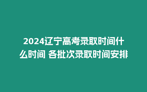 2024遼寧高考錄取時間什么時間 各批次錄取時間安排