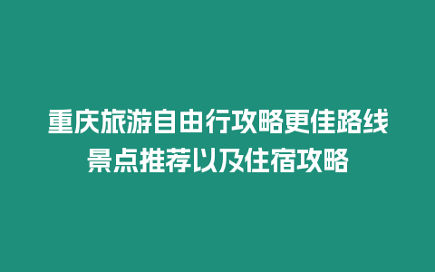 重慶旅游自由行攻略更佳路線景點推薦以及住宿攻略