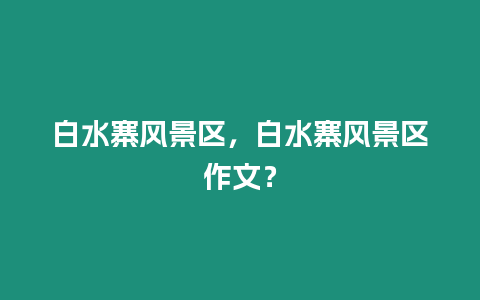 白水寨風景區，白水寨風景區作文？