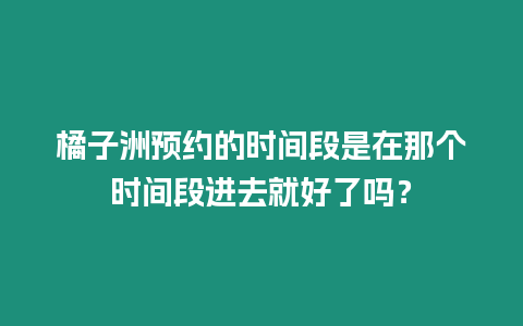 橘子洲預約的時間段是在那個時間段進去就好了嗎？