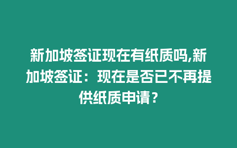 新加坡簽證現在有紙質嗎,新加坡簽證：現在是否已不再提供紙質申請？