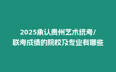 2025承認(rèn)貴州藝術(shù)統(tǒng)考/聯(lián)考成績的院校及專業(yè)有哪些