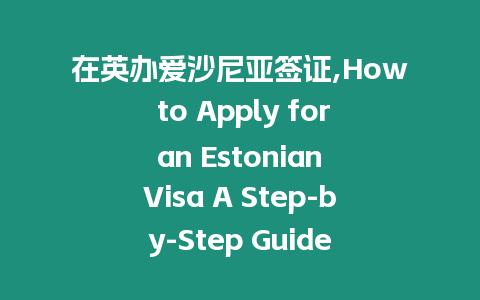 在英辦愛沙尼亞簽證,How to Apply for an Estonian Visa A Step-by-Step Guide