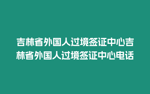 吉林省外國人過境簽證中心吉林省外國人過境簽證中心電話