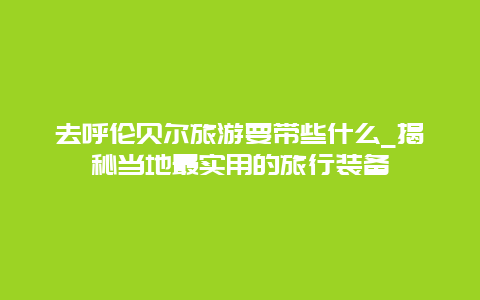 去呼倫貝爾旅游要帶些什么_揭秘當?shù)刈顚嵱玫穆眯醒b備