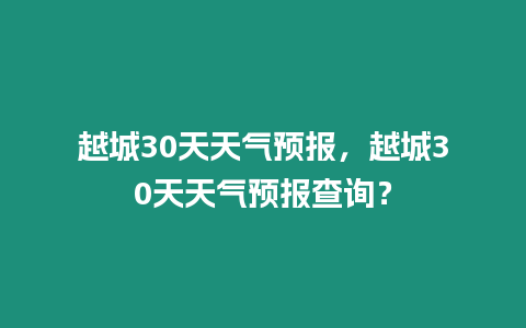 越城30天天氣預報，越城30天天氣預報查詢？