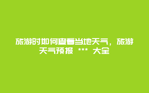 旅游時如何查看當(dāng)?shù)靥鞖猓糜翁鞖忸A(yù)報 *** 大全