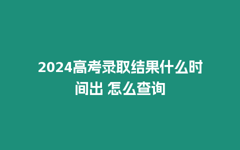 2024高考錄取結果什么時間出 怎么查詢