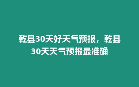 乾縣30天好天氣預報，乾縣30天天氣預報最準確