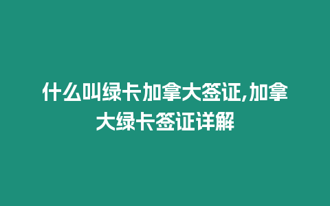 什么叫綠卡加拿大簽證,加拿大綠卡簽證詳解