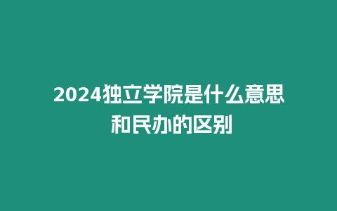 2024獨立學院是什么意思 和民辦的區別