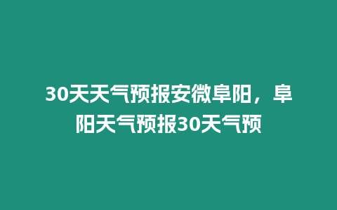 30天天氣預報安微阜陽，阜陽天氣預報30天氣預