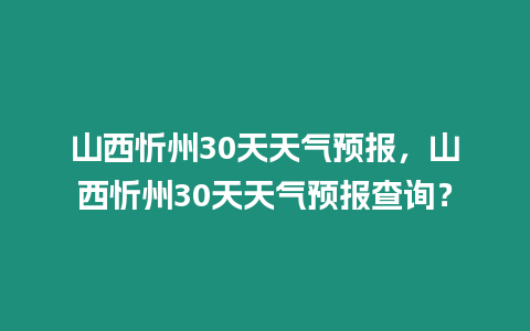 山西忻州30天天氣預報，山西忻州30天天氣預報查詢？