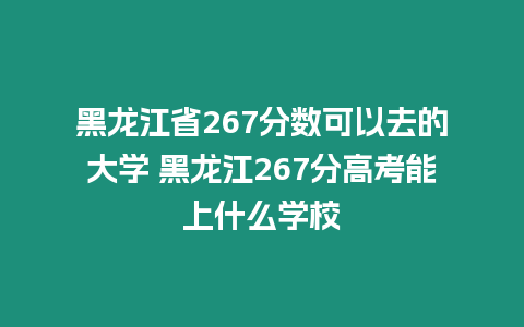 黑龍江省267分?jǐn)?shù)可以去的大學(xué) 黑龍江267分高考能上什么學(xué)校