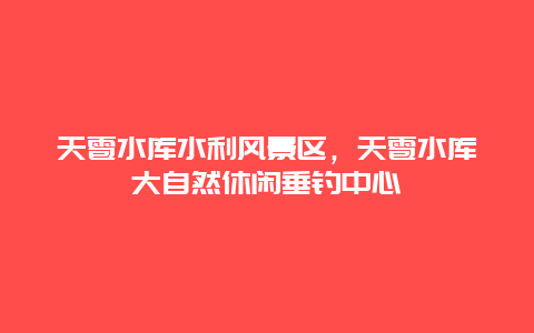 天雹水庫水利風(fēng)景區(qū)，天雹水庫大自然休閑垂釣中心