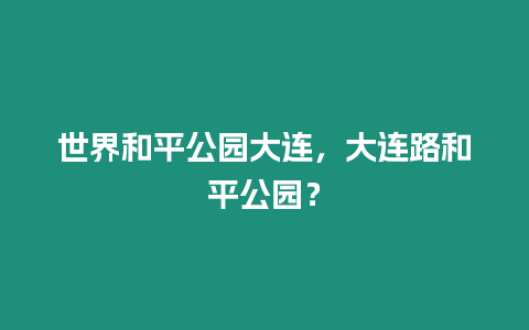 世界和平公園大連，大連路和平公園？