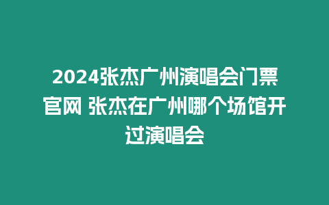 2024張杰廣州演唱會門票官網 張杰在廣州哪個場館開過演唱會