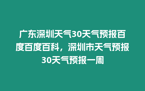 廣東深圳天氣30天氣預(yù)報(bào)百度百度百科，深圳市天氣預(yù)報(bào)30天氣預(yù)報(bào)一周