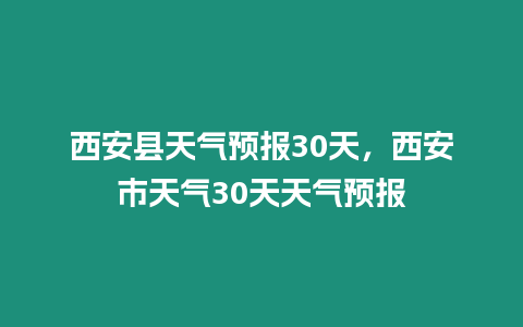 西安縣天氣預(yù)報(bào)30天，西安市天氣30天天氣預(yù)報(bào)