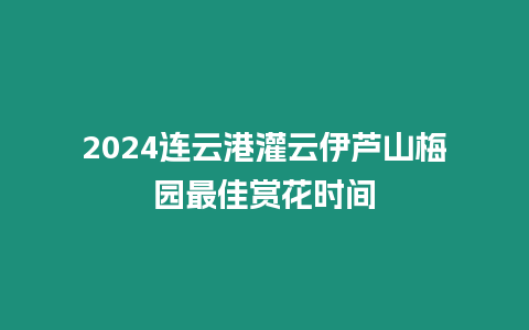 2024連云港灌云伊蘆山梅園最佳賞花時間