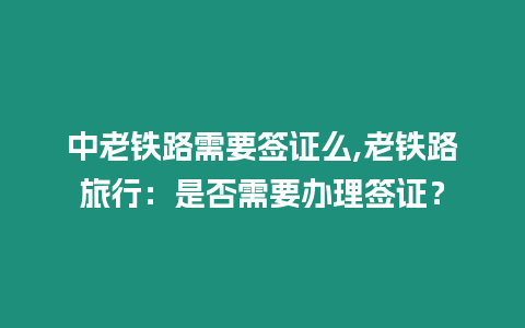 中老鐵路需要簽證么,老鐵路旅行：是否需要辦理簽證？