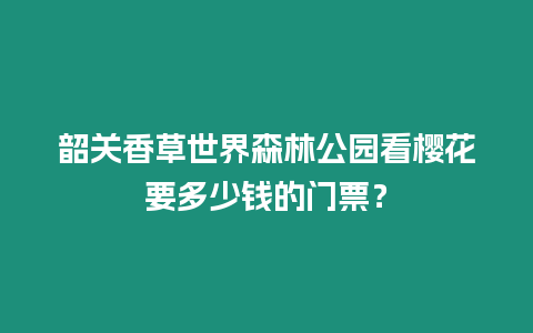 韶關香草世界森林公園看櫻花要多少錢的門票？