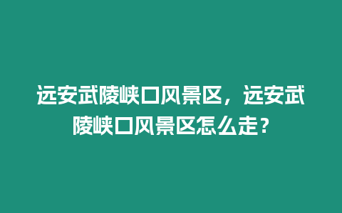 遠(yuǎn)安武陵峽口風(fēng)景區(qū)，遠(yuǎn)安武陵峽口風(fēng)景區(qū)怎么走？