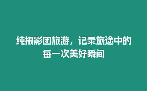 純攝影團旅游，記錄旅途中的每一次美好瞬間