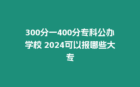 300分一400分專科公辦學校 2024可以報哪些大專