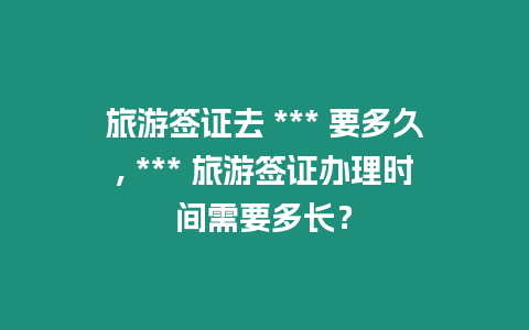 旅游簽證去 *** 要多久, *** 旅游簽證辦理時間需要多長？