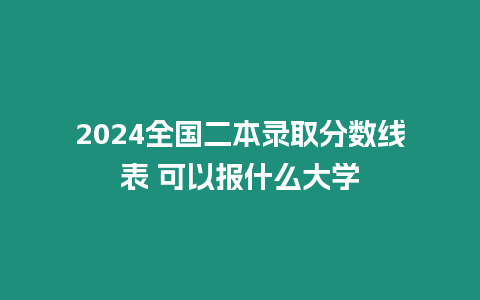 2024全國二本錄取分數線表 可以報什么大學