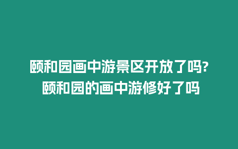 頤和園畫中游景區開放了嗎? 頤和園的畫中游修好了嗎