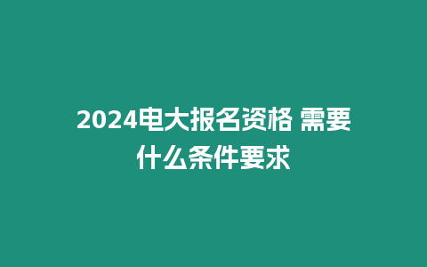 2024電大報名資格 需要什么條件要求