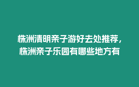 株洲清明親子游好去處推薦，株洲親子樂園有哪些地方有