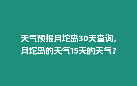 天氣預報月坨島30天查詢，月坨島的天氣15天的天氣？