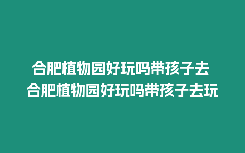 合肥植物園好玩嗎帶孩子去 合肥植物園好玩嗎帶孩子去玩