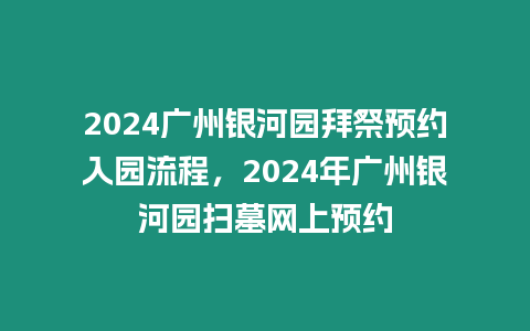 2024廣州銀河園拜祭預約入園流程，2024年廣州銀河園掃墓網上預約