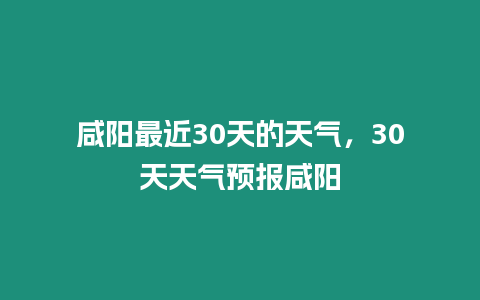 咸陽最近30天的天氣，30天天氣預報咸陽