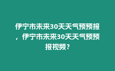 伊寧市未來30天天氣預預報，伊寧市未來30天天氣預預報視頻？